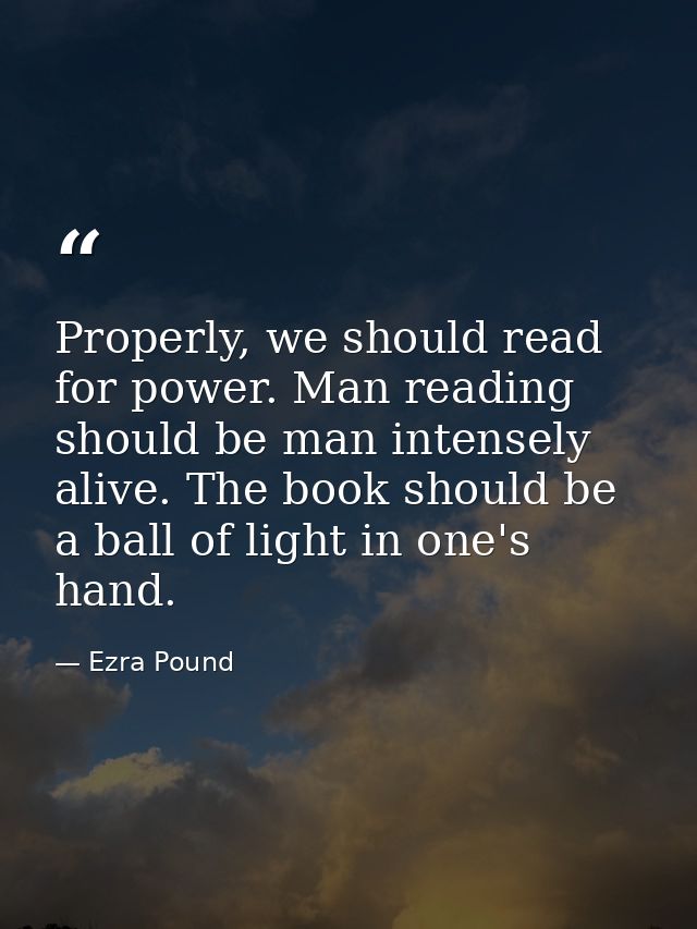 Properly, we should read for power. Man reading should be man intensely alive. The book should be a ball of light in one — Ezra Pound