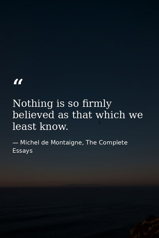 Nothing is so firmly believed as that which we least know. — Michel de Montaigne, The Complete Essays
