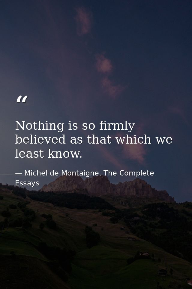 Nothing is so firmly believed as that which we least know. — Michel de Montaigne, The Complete Essays