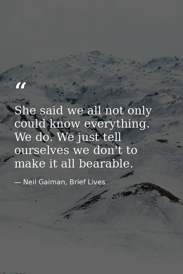 She said we all not only could know everything. We do. We just tell ourselves we don't to make it all bearable. — Neil Gaiman, Brief Lives