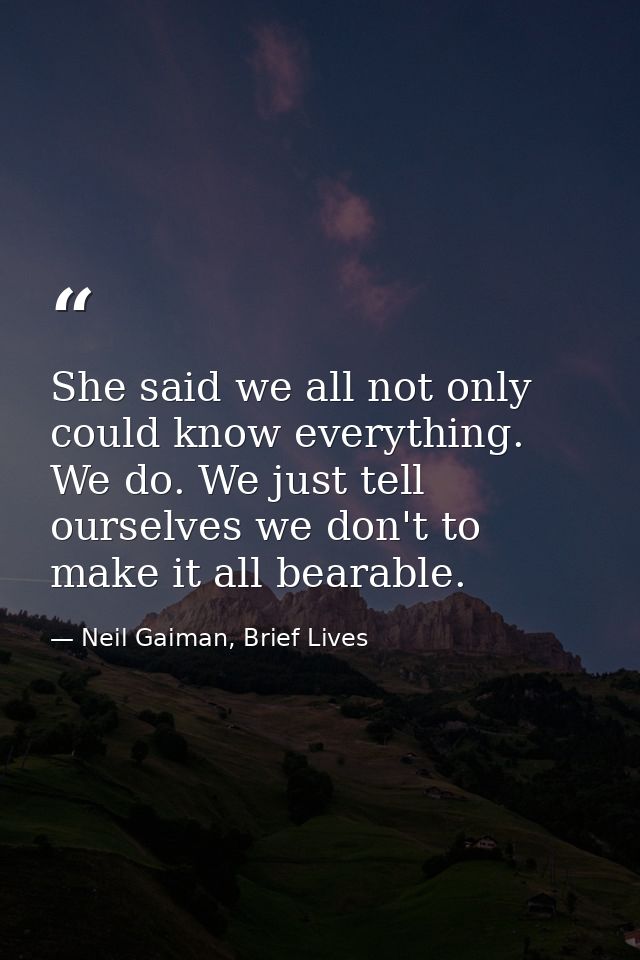 She said we all not only could know everything. We do. We just tell ourselves we don't to make it all bearable. — Neil Gaiman, Brief Lives