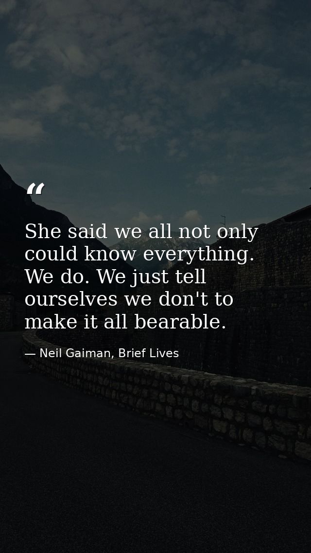 She said we all not only could know everything. We do. We just tell ourselves we don't to make it all bearable. — Neil Gaiman, Brief Lives