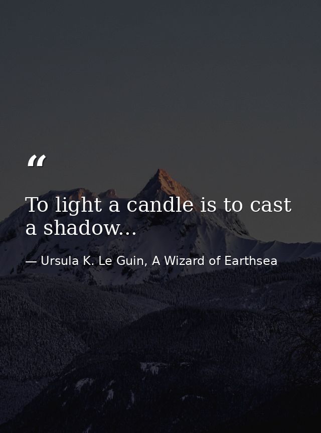 To light a candle is to cast a shadow... — Ursula K. Le Guin, A Wizard of Earthsea