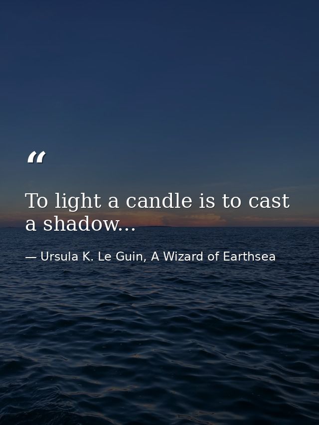 To light a candle is to cast a shadow... — Ursula K. Le Guin, A Wizard of Earthsea