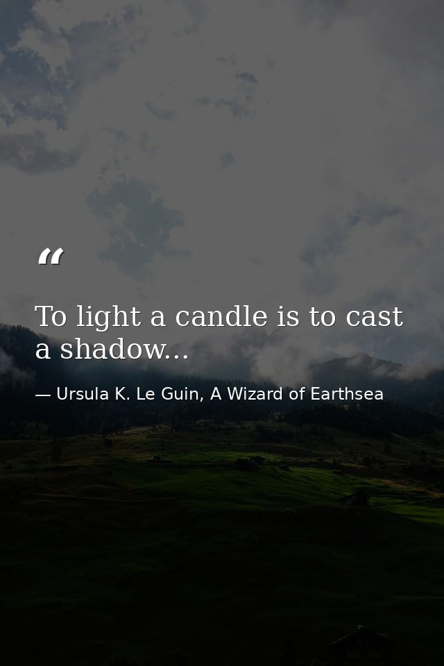 To light a candle is to cast a shadow... — Ursula K. Le Guin, A Wizard of Earthsea