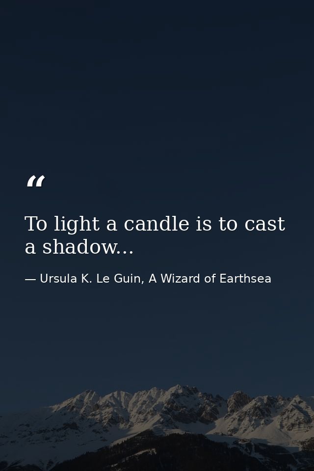 To light a candle is to cast a shadow... — Ursula K. Le Guin, A Wizard of Earthsea