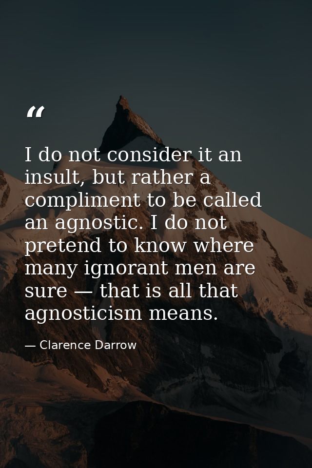I do not consider it an insult, but rather a compliment to be called an agnostic. I do not pretend to know where many ig — Clarence Darrow