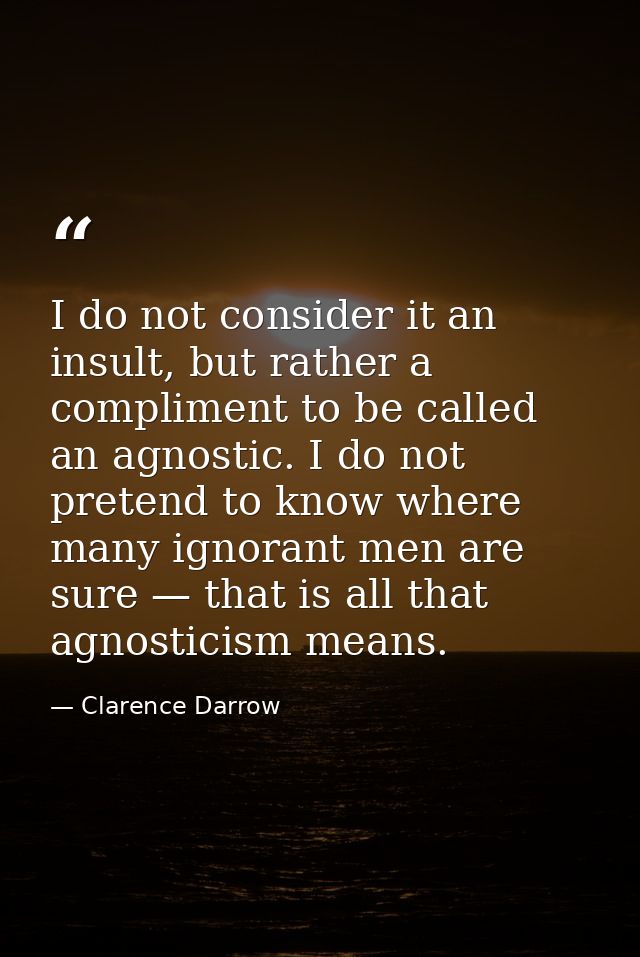 I do not consider it an insult, but rather a compliment to be called an agnostic. I do not pretend to know where many ig — Clarence Darrow