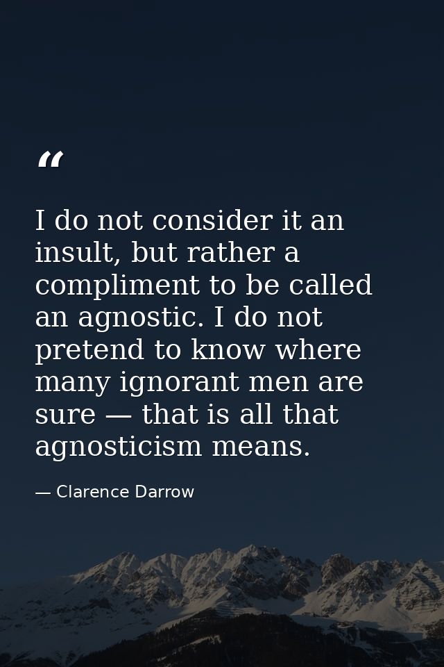 I do not consider it an insult, but rather a compliment to be called an agnostic. I do not pretend to know where many ig — Clarence Darrow