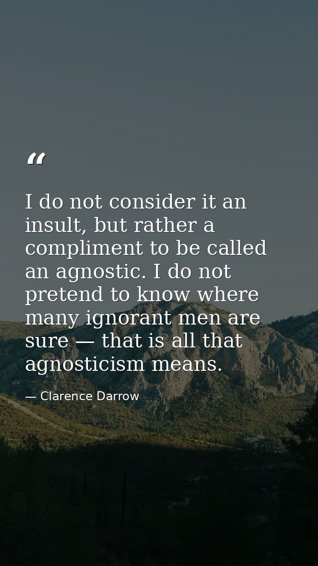 I do not consider it an insult, but rather a compliment to be called an agnostic. I do not pretend to know where many ig — Clarence Darrow