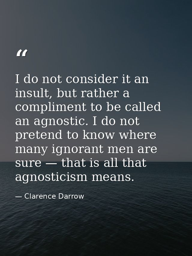 I do not consider it an insult, but rather a compliment to be called an agnostic. I do not pretend to know where many ig — Clarence Darrow