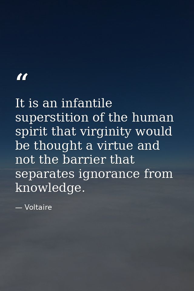 It is an infantile superstition of the human spirit that virginity would be thought a virtue and not the barrier that se — Voltaire