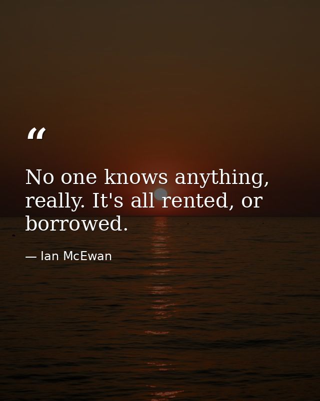 No one knows anything, really. It's all rented, or borrowed. — Ian McEwan