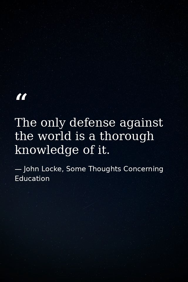 The only defense against the world is a thorough knowledge of it. — John Locke, Some Thoughts Concerning Education