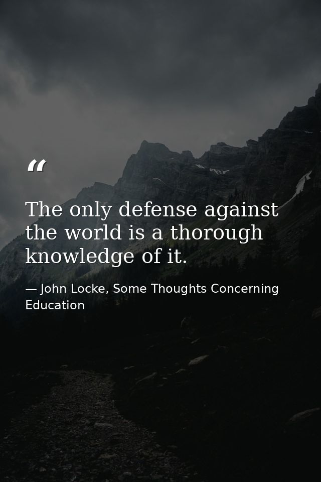 The only defense against the world is a thorough knowledge of it. — John Locke, Some Thoughts Concerning Education