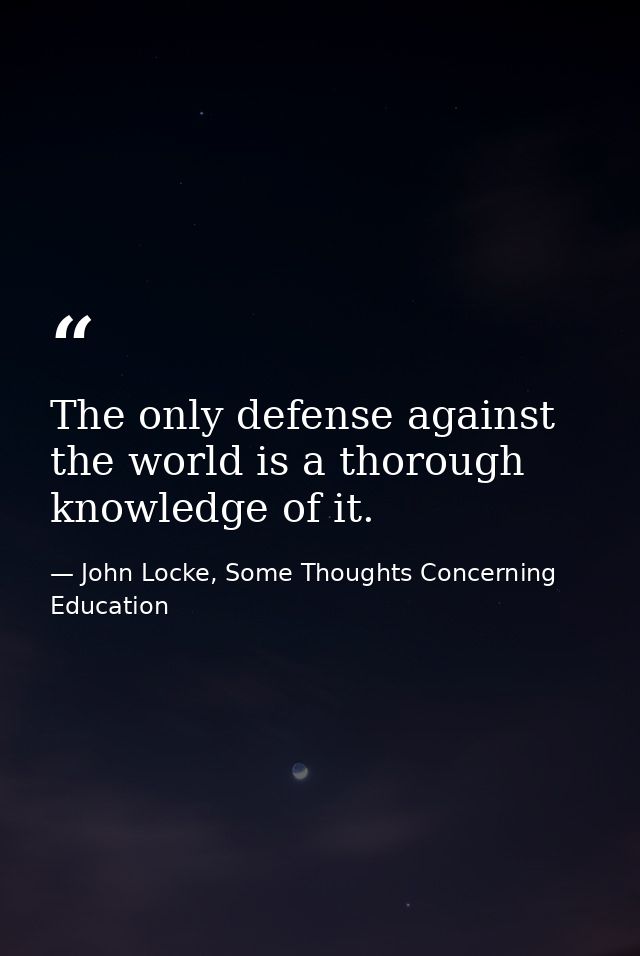 The only defense against the world is a thorough knowledge of it. — John Locke, Some Thoughts Concerning Education