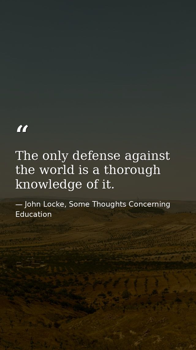 The only defense against the world is a thorough knowledge of it. — John Locke, Some Thoughts Concerning Education