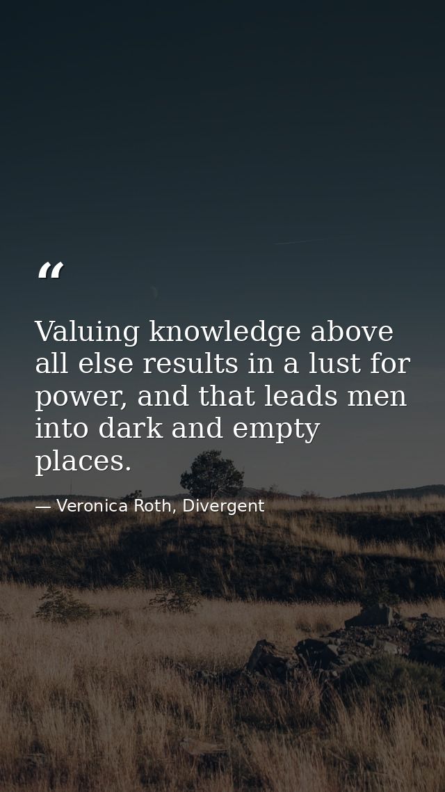 Valuing knowledge above all else results in a lust for power, and that leads men into dark and empty places. — Veronica Roth, Divergent