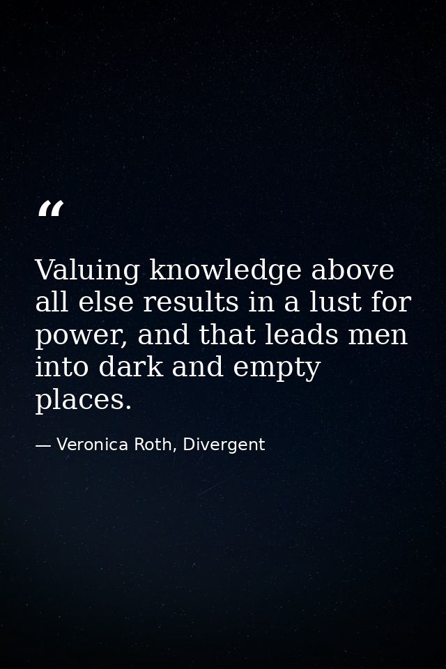 Valuing knowledge above all else results in a lust for power, and that leads men into dark and empty places. — Veronica Roth, Divergent