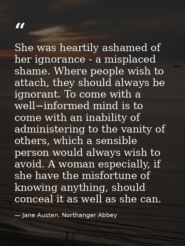 She was heartily ashamed of her ignorance - a misplaced shame. Where people wish to attach, they should always be ignora — Jane Austen, Northanger Abbey