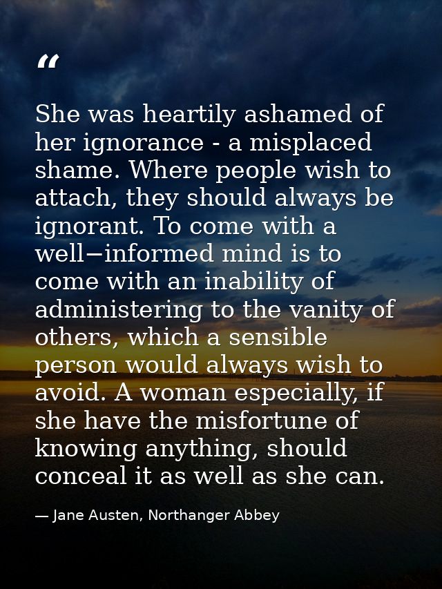 She was heartily ashamed of her ignorance - a misplaced shame. Where people wish to attach, they should always be ignora — Jane Austen, Northanger Abbey