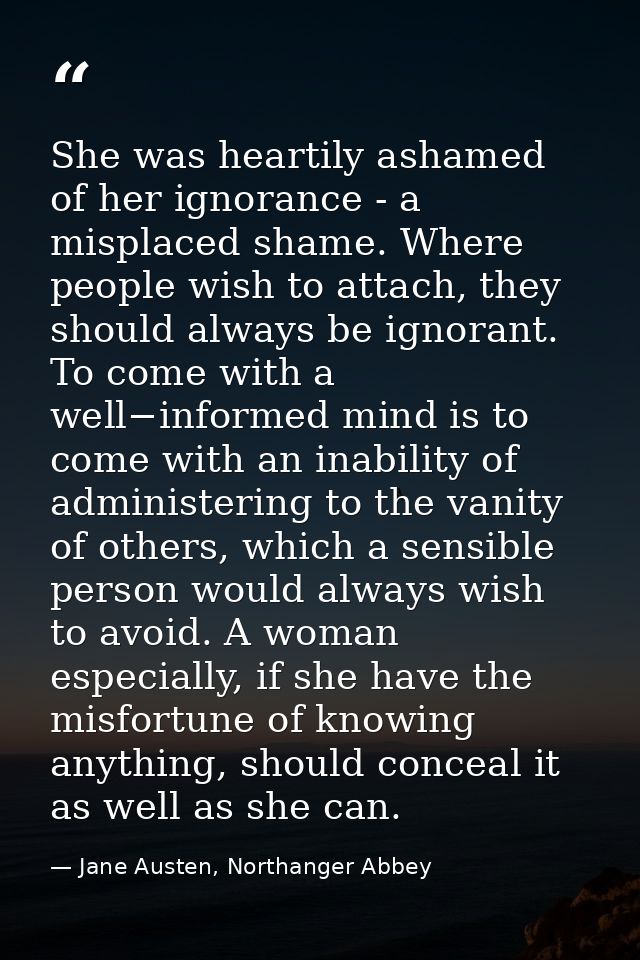 She was heartily ashamed of her ignorance - a misplaced shame. Where people wish to attach, they should always be ignora — Jane Austen, Northanger Abbey
