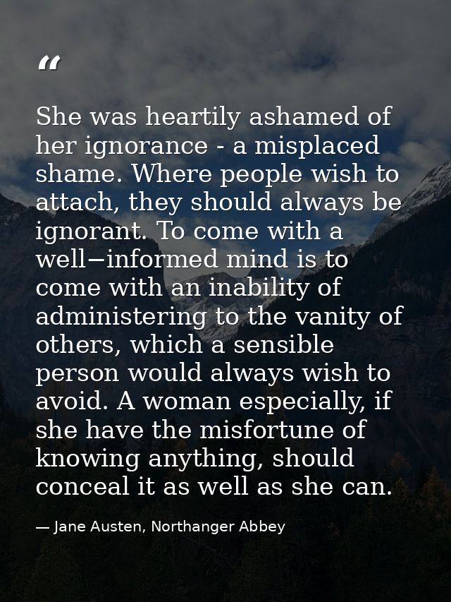 She was heartily ashamed of her ignorance - a misplaced shame. Where people wish to attach, they should always be ignora — Jane Austen, Northanger Abbey