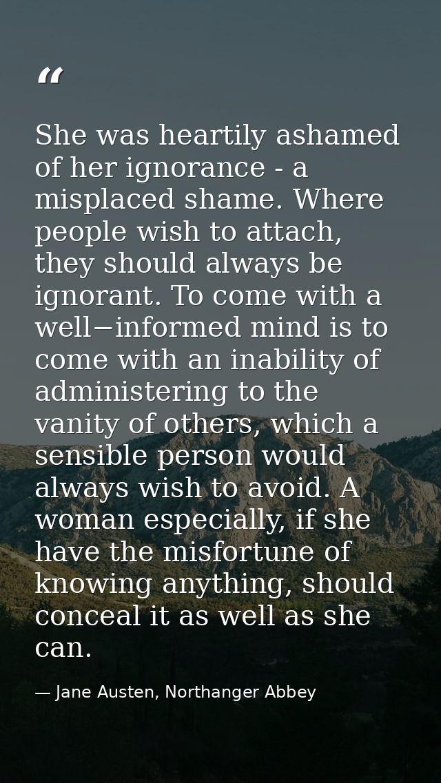 She was heartily ashamed of her ignorance - a misplaced shame. Where people wish to attach, they should always be ignora — Jane Austen, Northanger Abbey