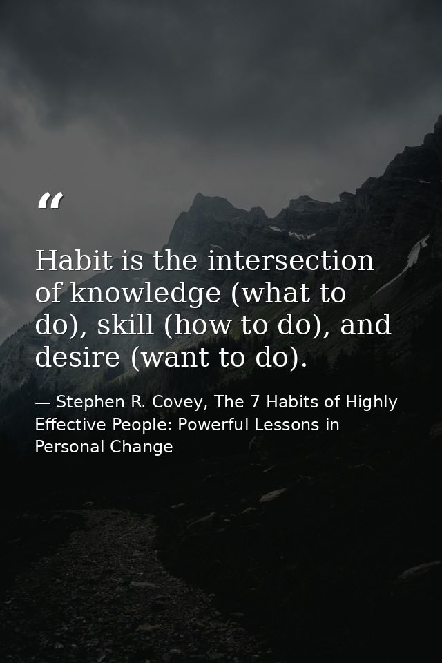 Habit is the intersection of knowledge (what to do), skill (how to do), and desire (want to do). — Stephen R. Covey, The 7 Habits of Highly Effective People: Powerful Lessons in Personal Change