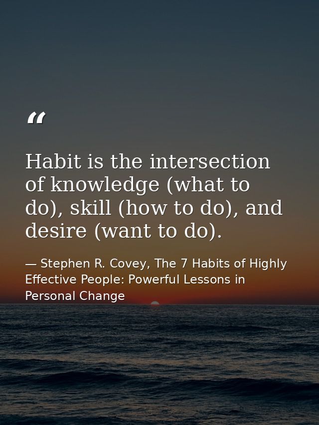 Habit is the intersection of knowledge (what to do), skill (how to do), and desire (want to do). — Stephen R. Covey, The 7 Habits of Highly Effective People: Powerful Lessons in Personal Change