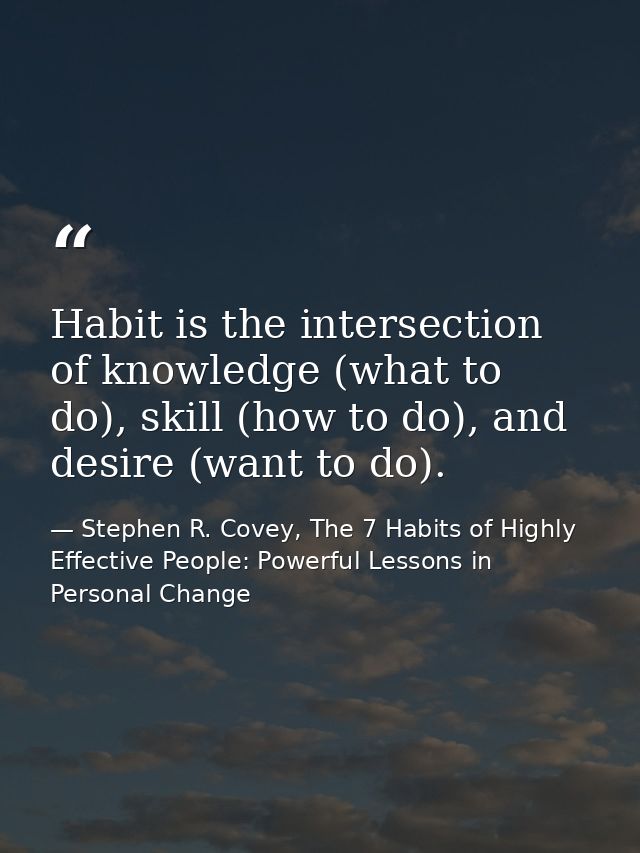 Habit is the intersection of knowledge (what to do), skill (how to do), and desire (want to do). — Stephen R. Covey, The 7 Habits of Highly Effective People: Powerful Lessons in Personal Change