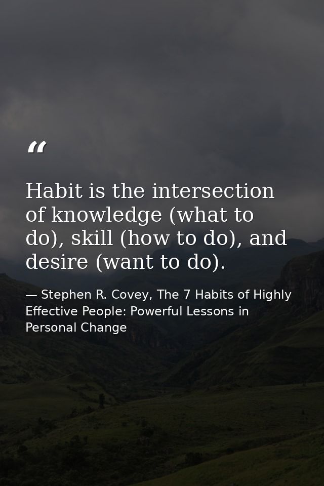 Habit is the intersection of knowledge (what to do), skill (how to do), and desire (want to do). — Stephen R. Covey, The 7 Habits of Highly Effective People: Powerful Lessons in Personal Change