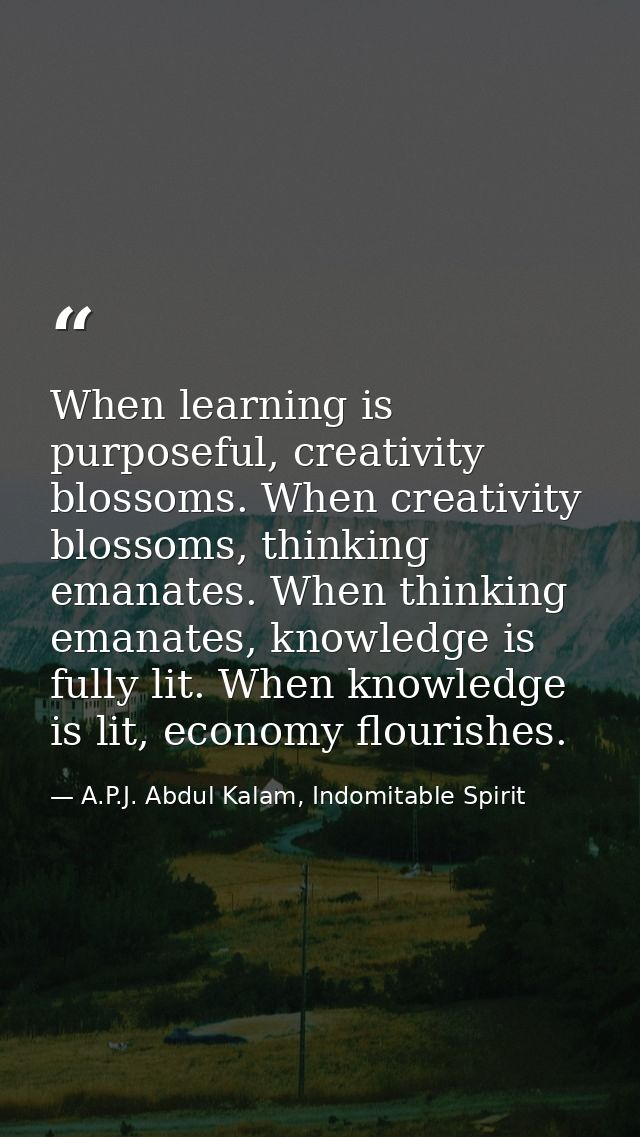 When learning is purposeful, creativity blossoms. When creativity blossoms, thinking emanates. When thinking emanates, k — A.P.J. Abdul Kalam, Indomitable Spirit