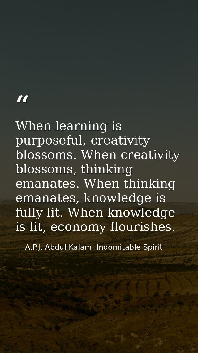 When learning is purposeful, creativity blossoms. When creativity blossoms, thinking emanates. When thinking emanates, k — A.P.J. Abdul Kalam, Indomitable Spirit