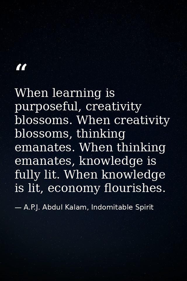 When learning is purposeful, creativity blossoms. When creativity blossoms, thinking emanates. When thinking emanates, k — A.P.J. Abdul Kalam, Indomitable Spirit