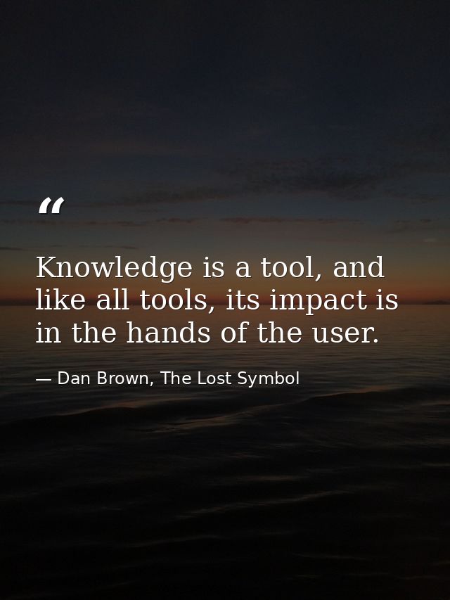 Knowledge is a tool, and like all tools, its impact is in the hands of the user. — Dan Brown, The Lost Symbol