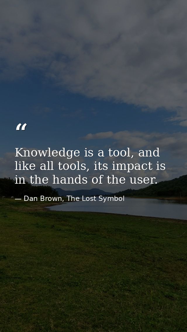 Knowledge is a tool, and like all tools, its impact is in the hands of the user. — Dan Brown, The Lost Symbol