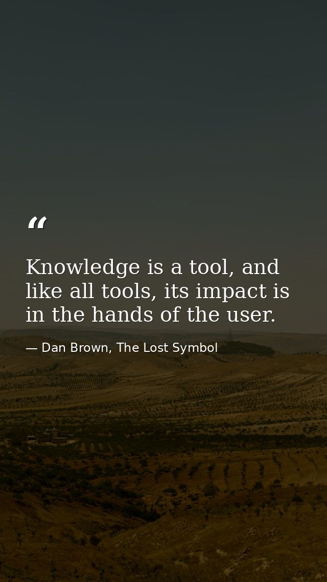 Knowledge is a tool, and like all tools, its impact is in the hands of the user. — Dan Brown, The Lost Symbol