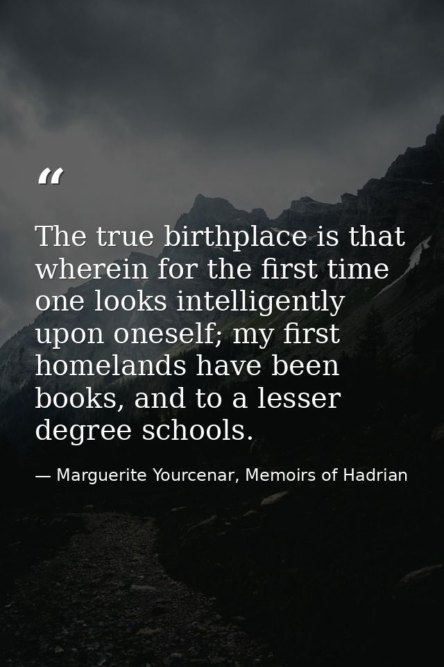 The true birthplace is that wherein for the first time one looks intelligently upon oneself; my first homelands have bee — Marguerite Yourcenar, Memoirs of Hadrian
