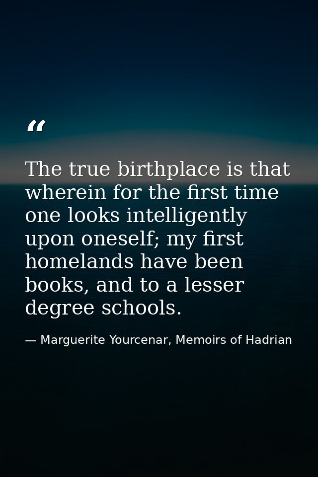 The true birthplace is that wherein for the first time one looks intelligently upon oneself; my first homelands have bee — Marguerite Yourcenar, Memoirs of Hadrian