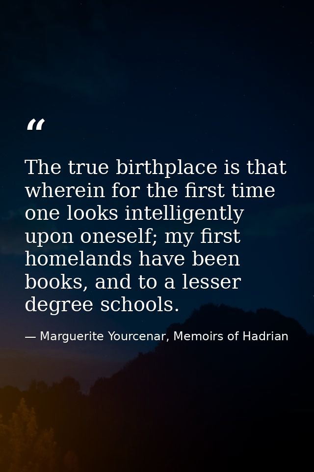 The true birthplace is that wherein for the first time one looks intelligently upon oneself; my first homelands have bee — Marguerite Yourcenar, Memoirs of Hadrian