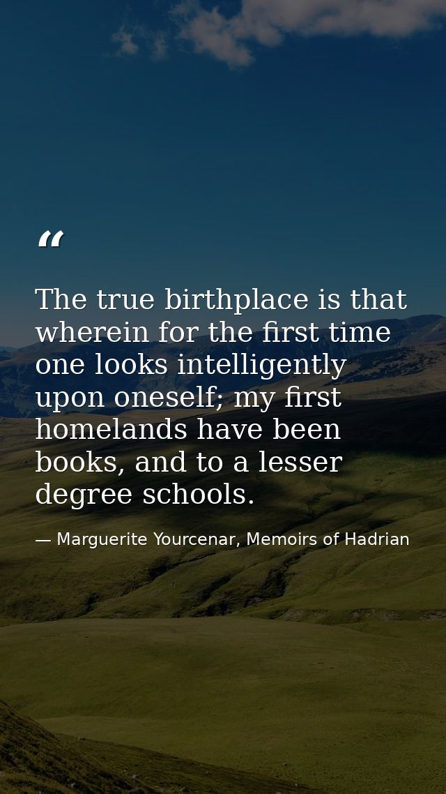 The true birthplace is that wherein for the first time one looks intelligently upon oneself; my first homelands have bee — Marguerite Yourcenar, Memoirs of Hadrian