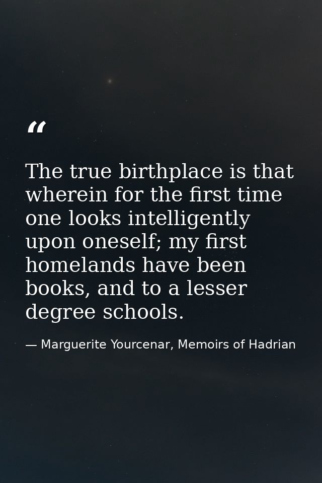 The true birthplace is that wherein for the first time one looks intelligently upon oneself; my first homelands have bee — Marguerite Yourcenar, Memoirs of Hadrian