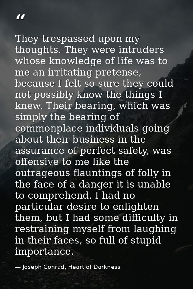 They trespassed upon my thoughts. They were intruders whose knowledge of life was to me an irritating pretense, because  — Joseph Conrad, Heart of Darkness