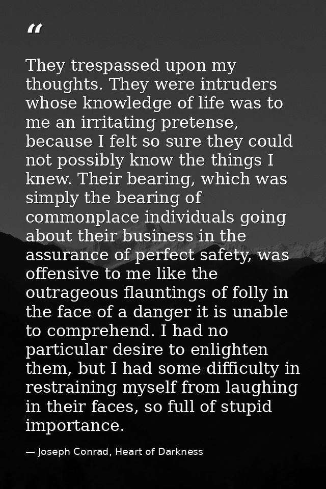 They trespassed upon my thoughts. They were intruders whose knowledge of life was to me an irritating pretense, because  — Joseph Conrad, Heart of Darkness