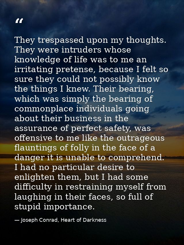They trespassed upon my thoughts. They were intruders whose knowledge of life was to me an irritating pretense, because  — Joseph Conrad, Heart of Darkness
