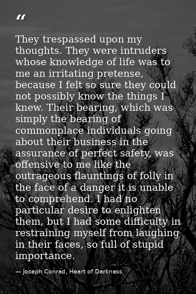They trespassed upon my thoughts. They were intruders whose knowledge of life was to me an irritating pretense, because  — Joseph Conrad, Heart of Darkness