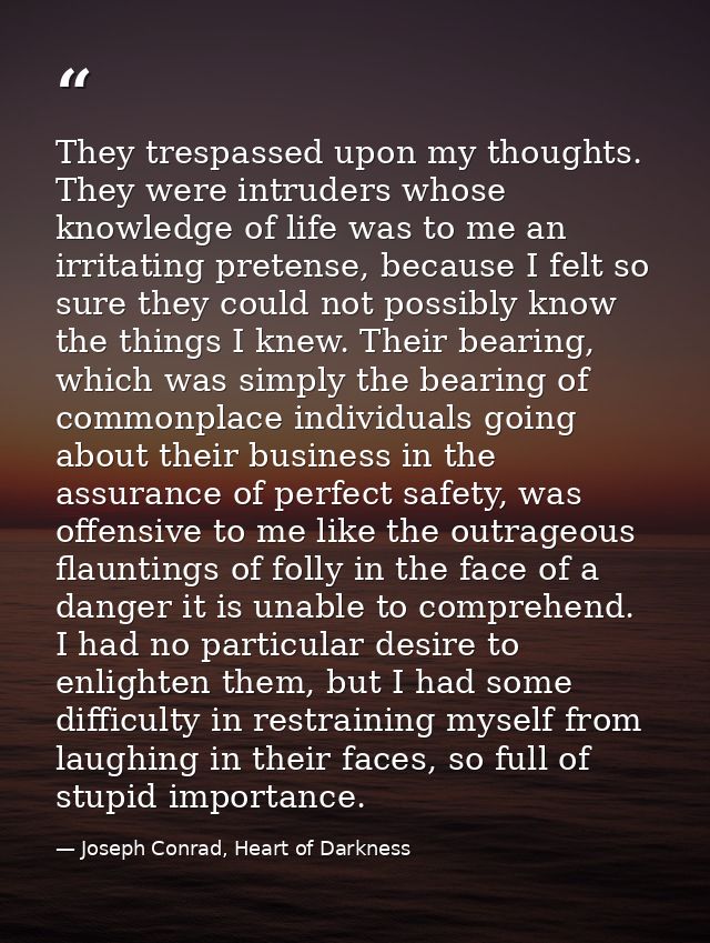 They trespassed upon my thoughts. They were intruders whose knowledge of life was to me an irritating pretense, because  — Joseph Conrad, Heart of Darkness