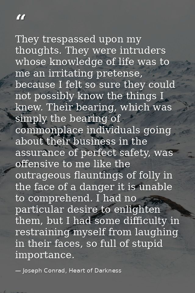 They trespassed upon my thoughts. They were intruders whose knowledge of life was to me an irritating pretense, because  — Joseph Conrad, Heart of Darkness