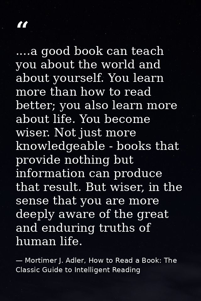....a good book can teach you about the world and about yourself. You learn more than how to read better; you also learn — Mortimer J. Adler, How to Read a Book: The Classic Guide to Intelligent Reading